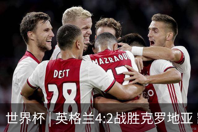 世界杯 | 英格兰4:2战胜克罗地亚 凯恩平队史世界杯进球纪录