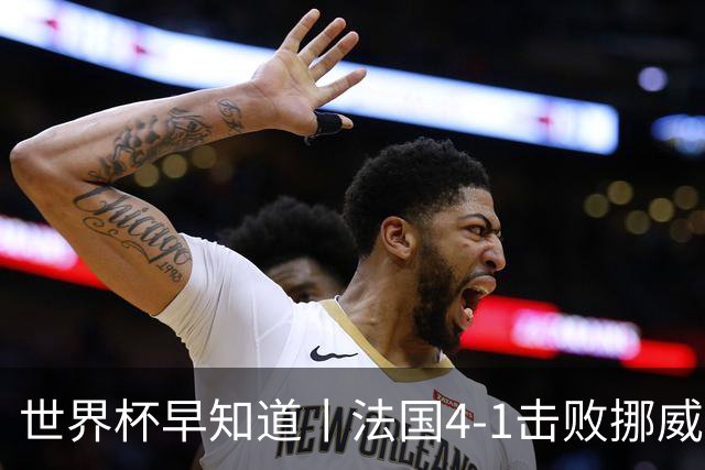 世界杯早知道丨法国4-1击败挪威小组第一出线 塞内加尔5-0伊拉克