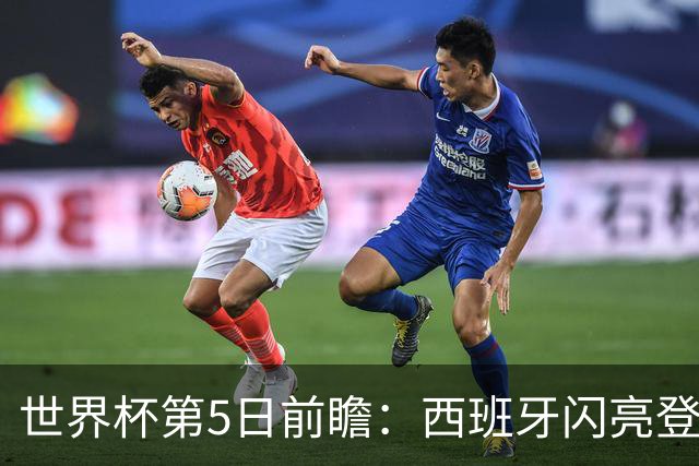 世界杯第5日前瞻：西班牙闪亮登场 伊沙亮相力争开门红