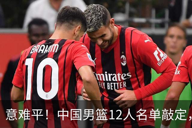 意难平！中国男篮12人名单敲定，多人高光无缘，最大遗珠太可惜