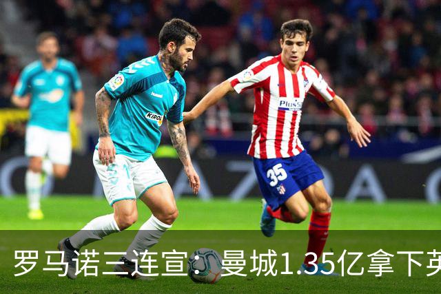 罗马诺三连宣：曼城1.35亿拿下英格兰巨星，拜仁曼联大交易