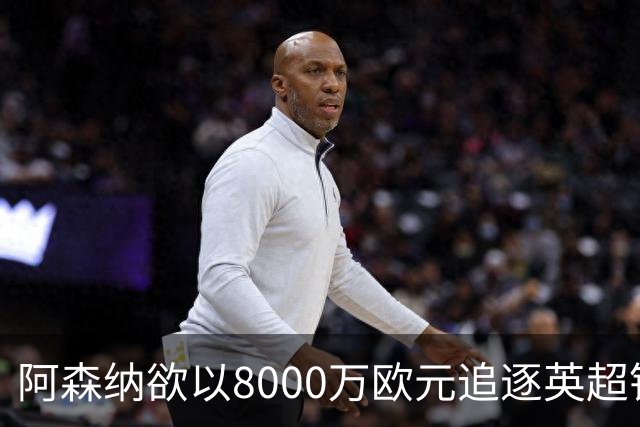 阿森纳欲以8000万欧元追逐英超银靴，西甲明星或将加盟